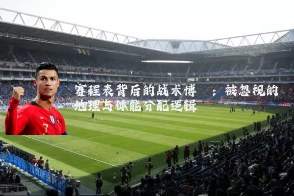 赛程表背后的战术博弈:被忽视的地理与体能分配逻辑