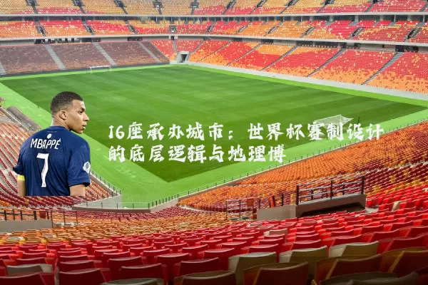 16座承办城市:世界杯赛制设计的底层逻辑与地理博弈