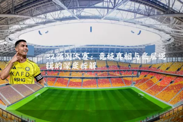 32强淘汰赛:竞技真相与底层逻辑的深度拆解