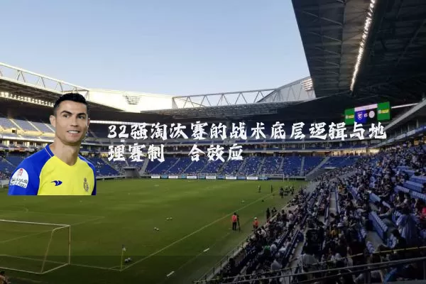 32强淘汰赛的战术底层逻辑与地理赛制耦合效应