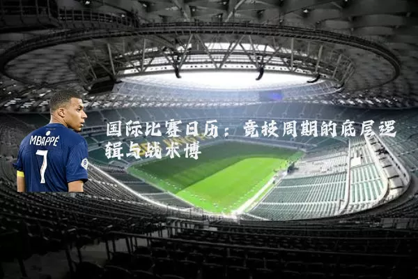国际比赛日历：竞技周期的底层逻辑与战术博弈