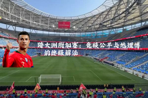 跨大洲附加赛:竞技公平与地理博弈的终极解法