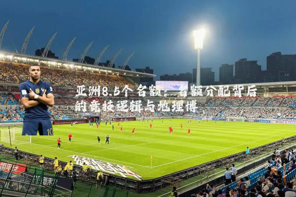 亚洲8.5个名额：名额分配背后的竞技逻辑与地理博弈