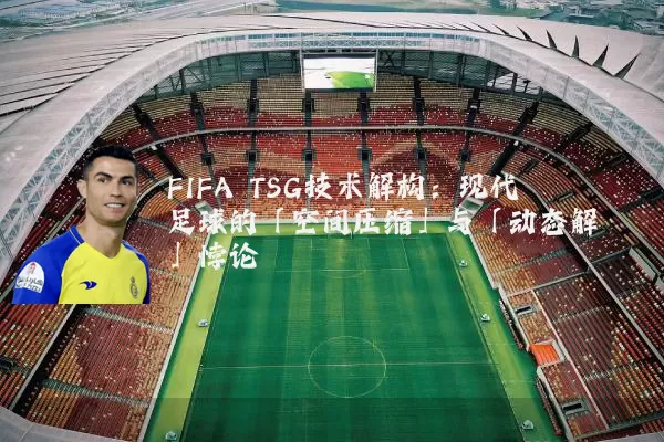 FIFA TSG技术解构：现代足球的「空间压缩」与「动态解耦」悖论