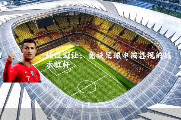 档位避让:竞技足球中被忽视的战术杠杆